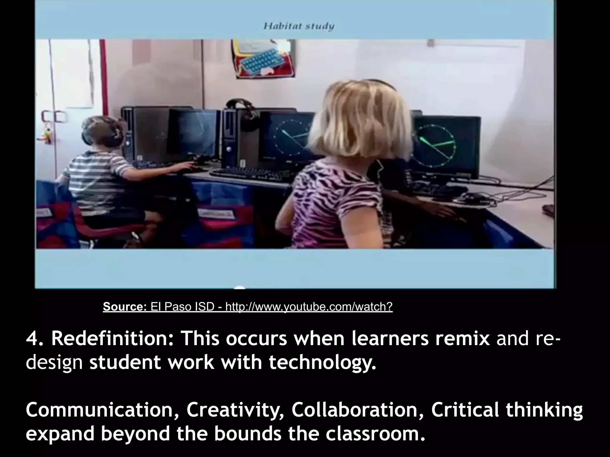 Source: El Paso ISD - http://www.youtube.com/watch?

4. Redefinition: This occurs when learners remix and re-
design student work with technology.

Communication, Creativity, Collaboration, Critical thinking
expand beyond the bounds the classroom.
 