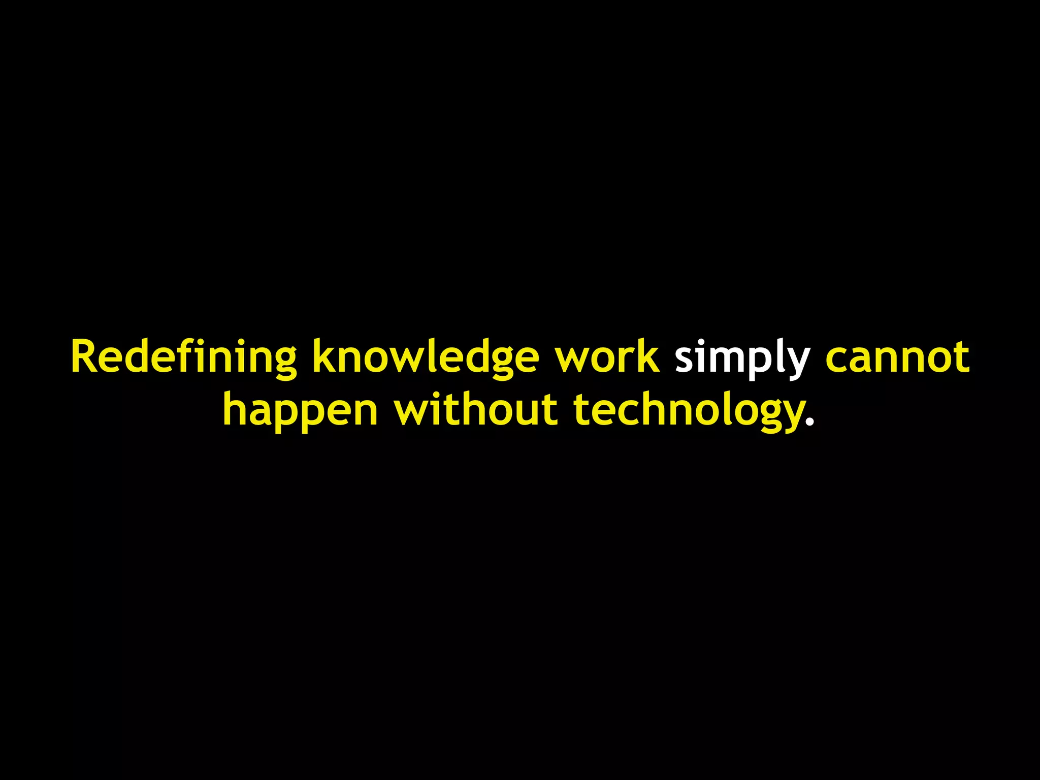Redefining knowledge work simply cannot
       happen without technology.
 