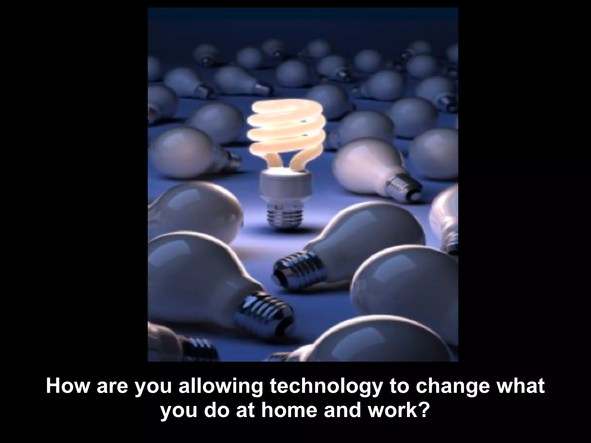 How are you allowing technology to change what
          you do at home and work?
 