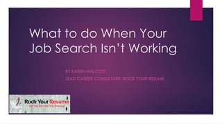 What to do When Your
Job Search Isn’t Working
BY KAREN WALCOTT
LEAD CAREER CONSULTANT, ROCK YOUR RESUME
 