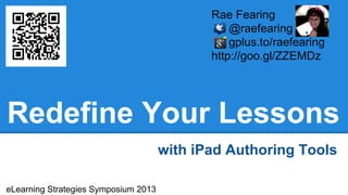 Redefine Your Lessons
with iPad Authoring Tools
Rae Fearing
@raefearing
gplus.to/raefearing
http://goo.gl/ZZEMDz
eLearning Strategies Symposium 2013
 