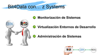 Monitorización de Sistemas
Virtualización Entornos de Desarrollo
Administración de Sistemas
Bit4Data con… z Systems
 