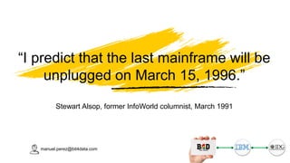 Stewart Alsop, former InfoWorld columnist, March 1991
“I predict that the last mainframe will be
unplugged on March 15, 1996.”
manuel.perez@bit4data.com
 