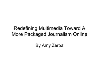 Redefining Multimedia Toward A
More Packaged Journalism Online
By Amy Zerba
 