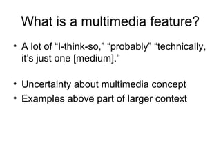 What is a multimedia feature?
• A lot of “I-think-so,” “probably” “technically,
it’s just one [medium].”
• Uncertainty abo...