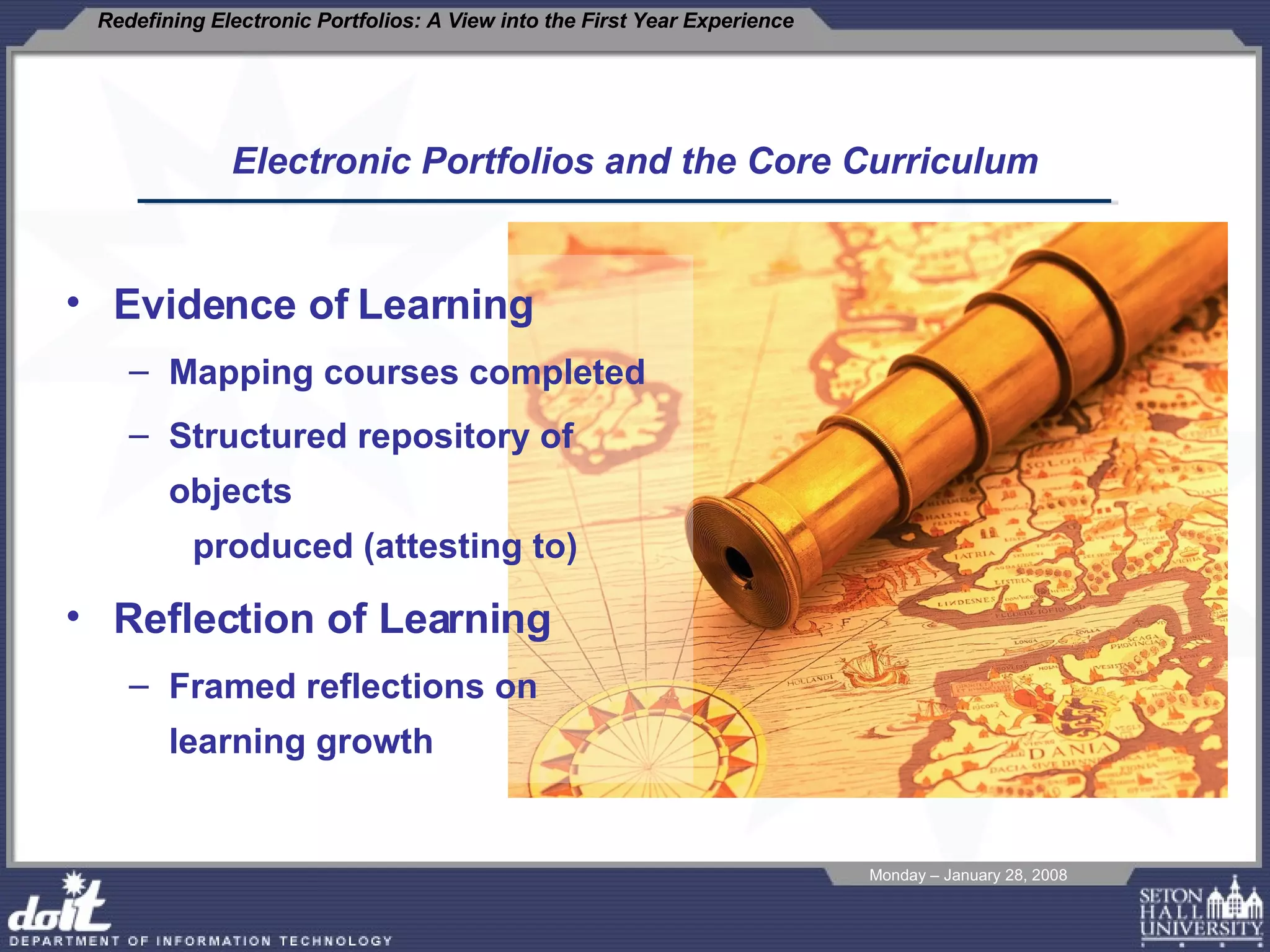 Electronic Portfolios and the Core Curriculum Evidence of Learning Mapping courses completed Structured repository of objects  produced (attesting to) Reflection of Learning Framed reflections on learning growth 