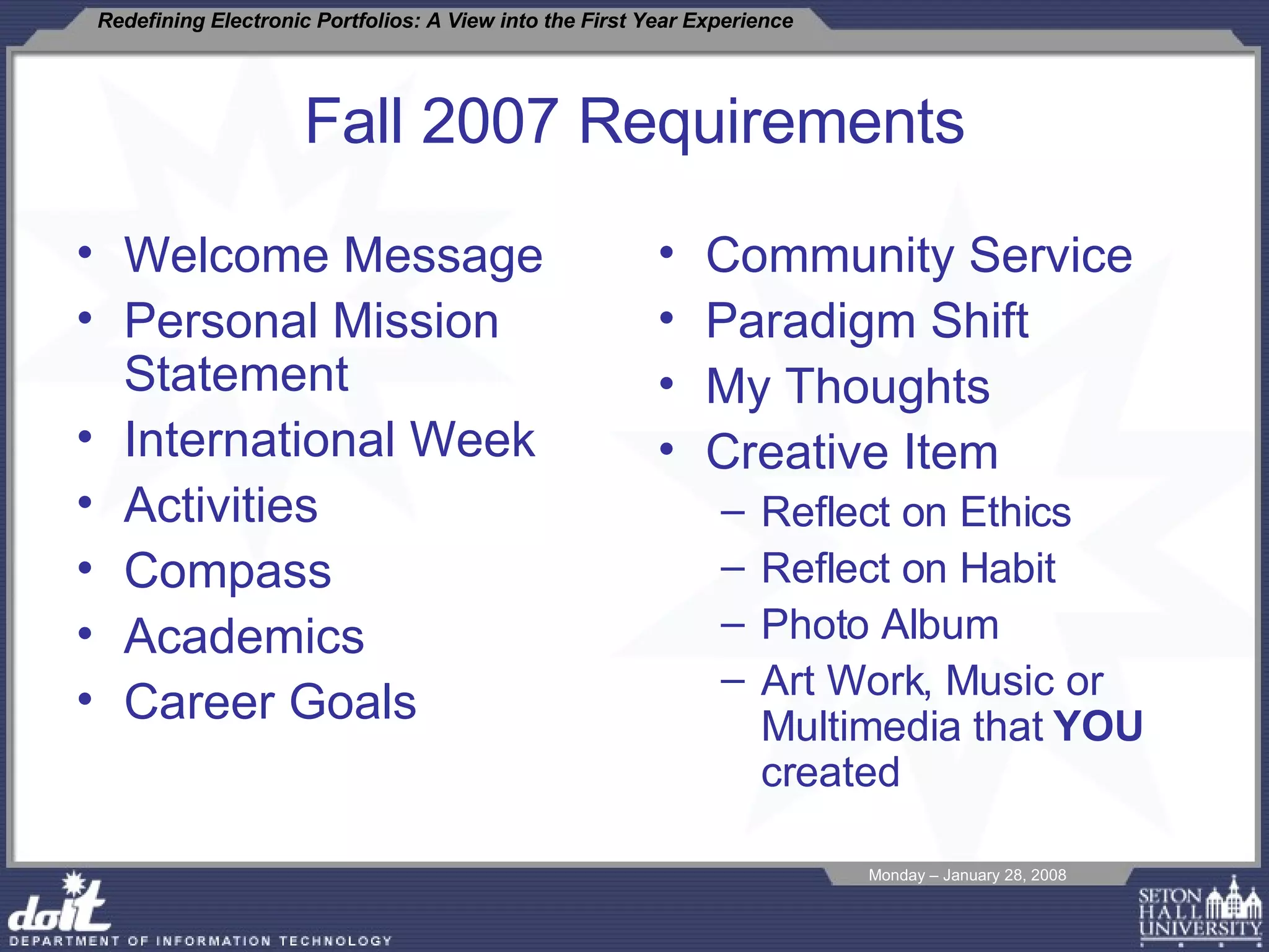 Fall 2007 Requirements Welcome Message Personal Mission Statement International Week Activities Compass Academics Career Goals Community Service Paradigm Shift My Thoughts Creative Item Reflect on Ethics Reflect on Habit Photo Album Art Work, Music or Multimedia that  YOU  created 