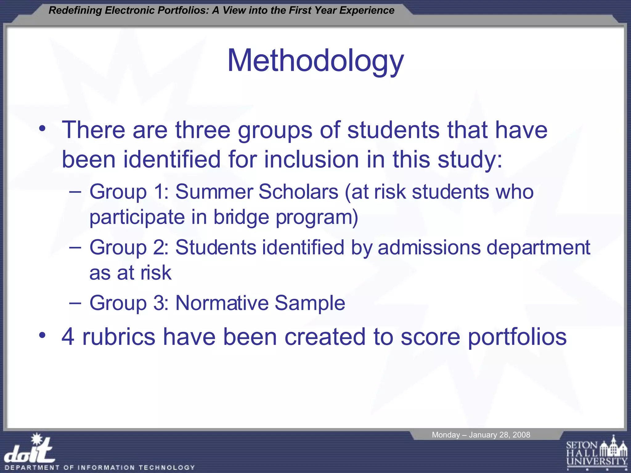 Methodology There are three groups of students that have been identified for inclusion in this study: Group 1: Summer Scholars (at risk students who participate in bridge program) Group 2: Students identified by admissions department as at risk Group 3: Normative Sample 4 rubrics have been created to score portfolios 