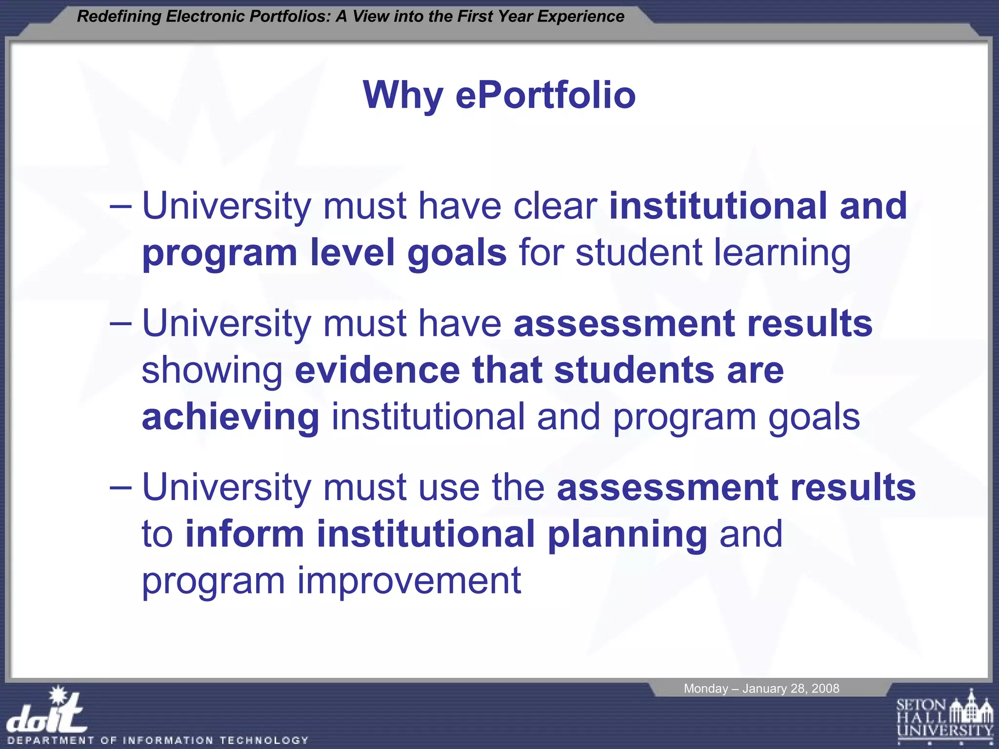 Why ePortfolio University must have clear  institutional and program level goals  for student learning University must have  assessment results  showing  evidence that students are achieving  institutional and program goals University must use the  assessment results  to  inform institutional planning  and program improvement 