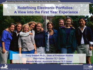 Redefining Electronic Portfolios:  A View into the First Year Experience Tracy Gottlieb Ph.D.,  Dean of Freshman Studies Paul Fisher, Director TLT Center Danielle Mirliss, Associate Director TLT Center 