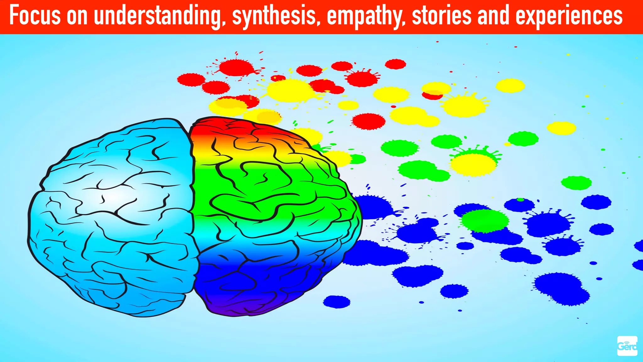 Focus on understanding, synthesis, empathy, stories and experiences
 
