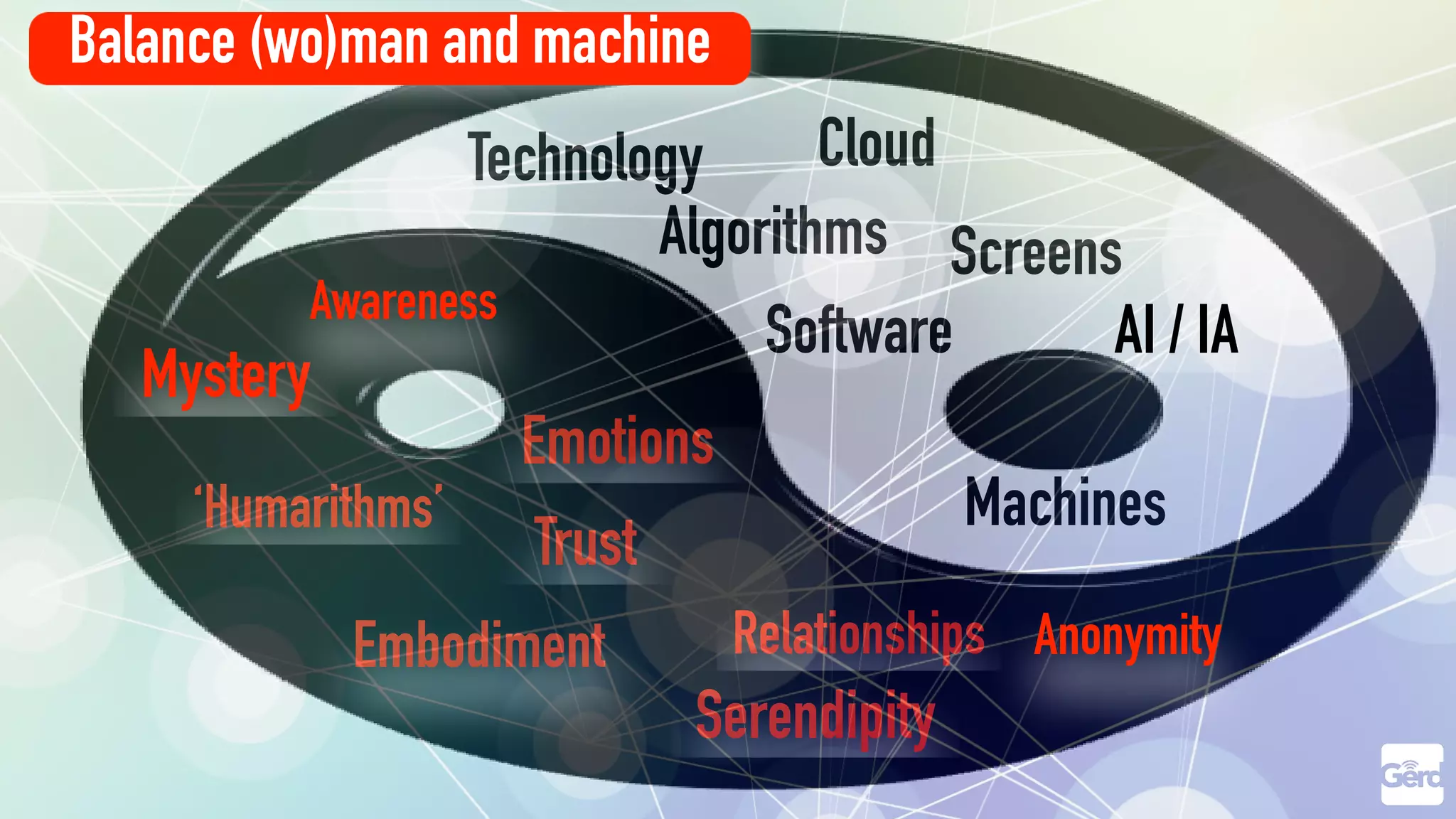 Technology
Algorithms
Software
Cloud
Machines
Screens
‘Humarithms’
Trust
Embodiment
Serendipity
Relationships
Emotions
Mystery
Anonymity
Awareness
AI / IA
Balance (wo)man and machine
 