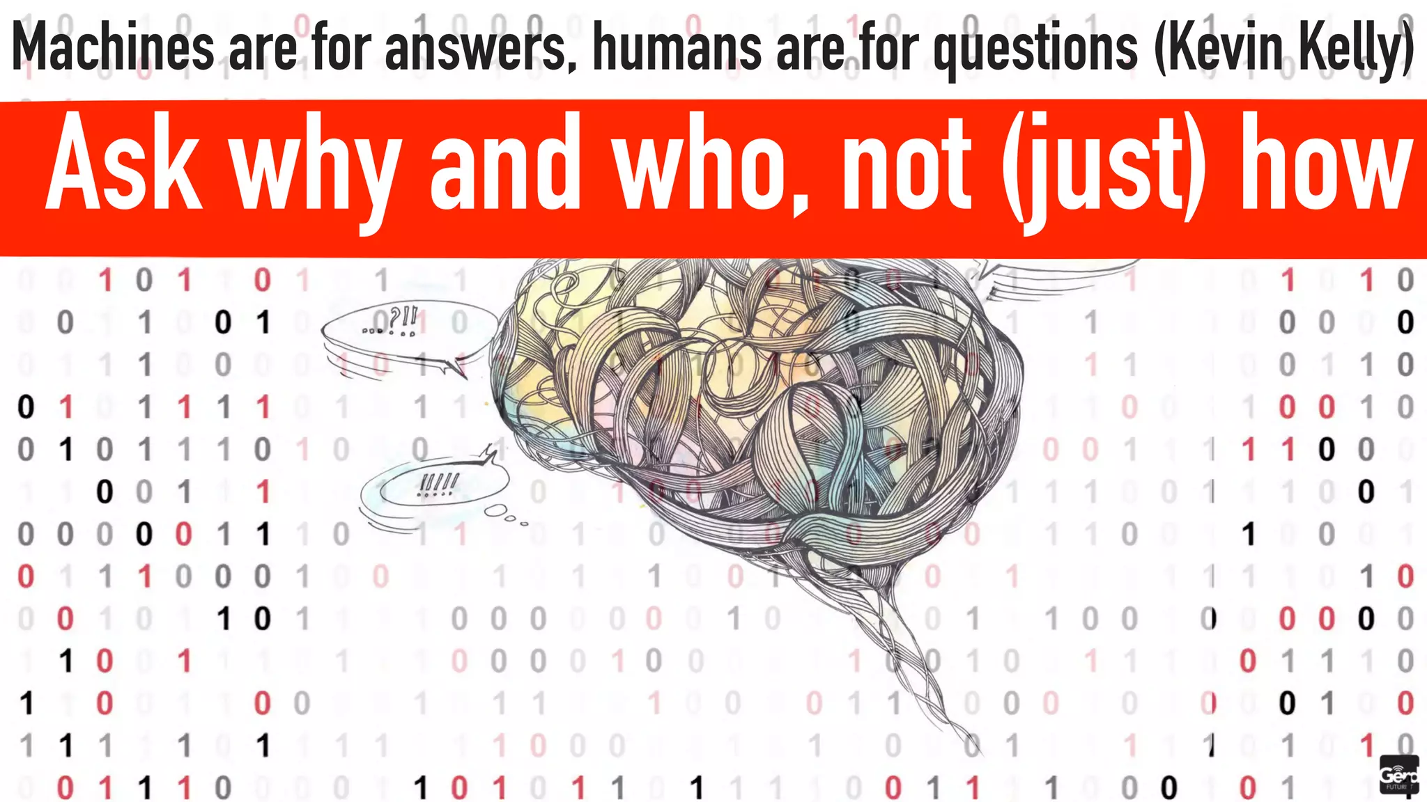 Machines are for answers, humans are for questions (Kevin Kelly)
Ask why and who, not (just) how
 