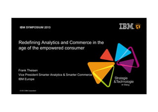 © 2013 IBM Corporation
Redefining Analytics and Commerce in the
age of the empowered consumer
Frank Theisen
Vice President Smarter Analytics & Smarter Commerce
IBM Europe
 