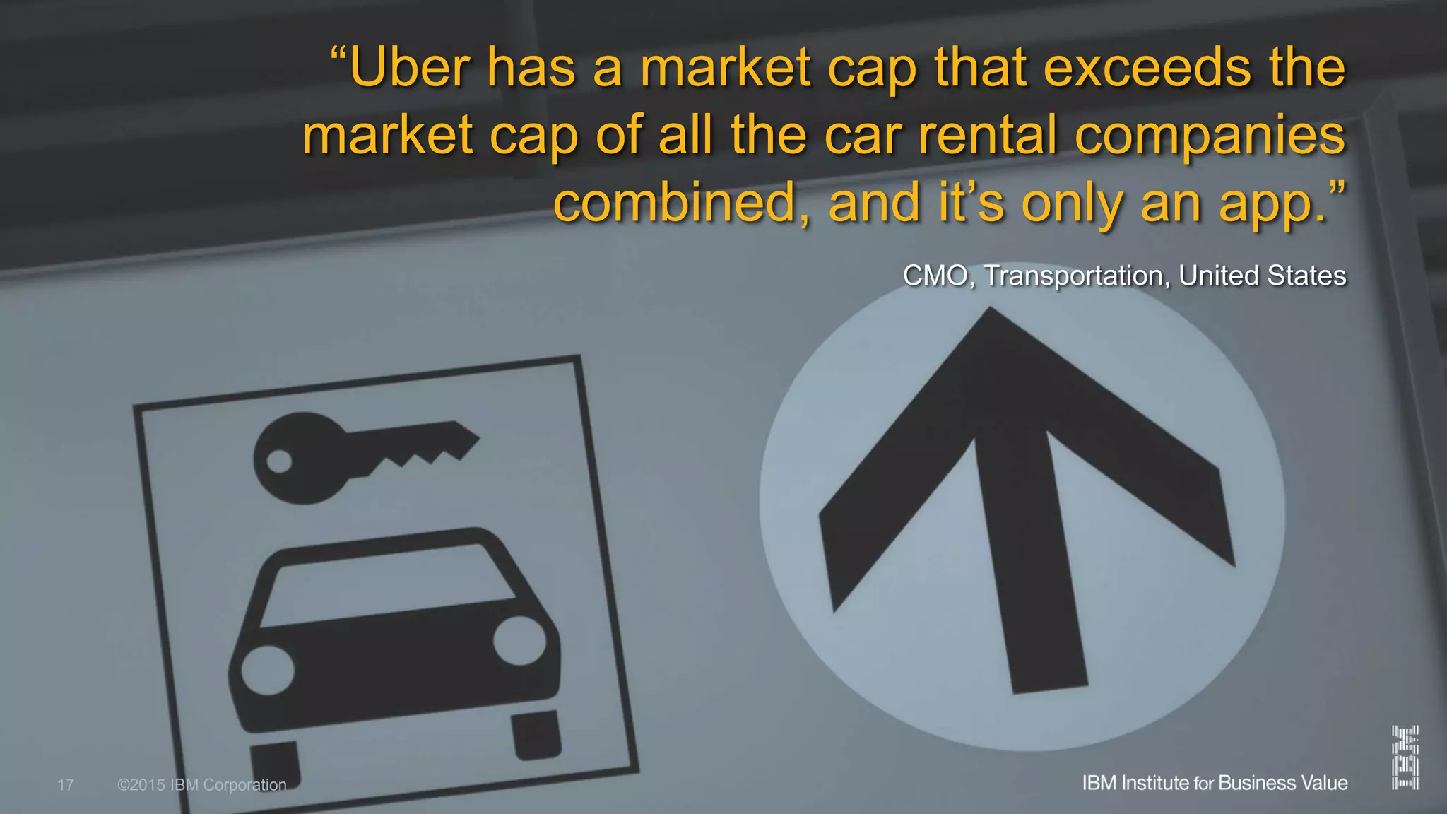 ©2015 IBM Corporation 10 December 201517
“Uber has a market cap that exceeds the
market cap of all the car rental companies
combined, and it’s only an app.”
CMO, Transportation, United States
©2015 IBM Corporation17
 