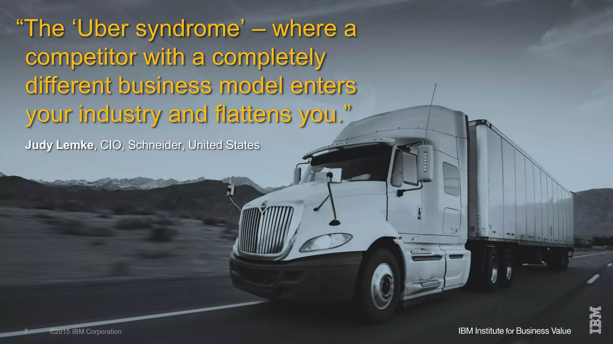 ©2015 IBM Corporation 10 December 20157
“The ‘Uber syndrome’ – where a
competitor with a completely
different business model enters
your industry and flattens you.”
Judy Lemke, CIO, Schneider, United States
 