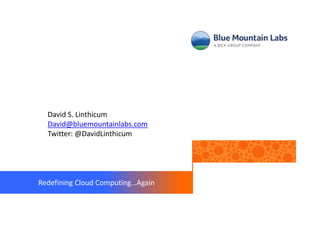 David S. Linthicum
  David@bluemountainlabs.com
  Twitter: @DavidLinthicum




Redefining Cloud Computing…Again
 