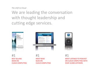 The shift to Cloud

We are leading the conversation
with thought leadership and
cutting edge services.




#1                   #1                #1
BEST SELLING         MOST READ         MOST LISTENED TO PODCAST
BOOK ON              BLOG ON           ON CLOUD COMPUTING WITH
CLOUD COMPUTING      CLOUD COMPUTING   OVER 10,000 LISTENERS
 