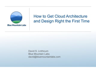 How to Get Cloud Architecture
    and Design Right the First Time




David S. Linthicum
Blue Mountain Labs
david@bluemountainlabs.com
 