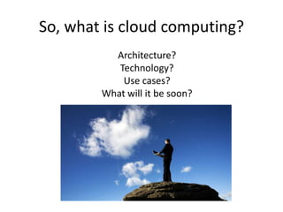 So, what is cloud computing?
          Architecture?
           Technology?
            Use cases?
        What will it be soon?
 