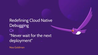 Redefining Cloud Native
Debugging
Or
“Never wait for the next
deployment”
Noa Goldman
 