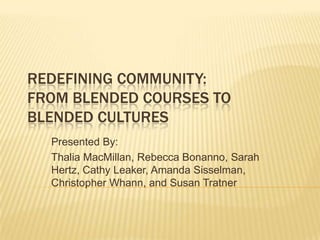 REDEFINING COMMUNITY:
FROM BLENDED COURSES TO
BLENDED CULTURES
  Presented By:
  Thalia MacMillan, Rebecca Bonanno, Sarah
  Hertz, Cathy Leaker, Amanda Sisselman,
  Christopher Whann, and Susan Tratner
 