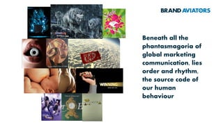 Beneath all the
phantasmagoria of
global marketing
communication, lies
order and rhythm,
the source code of
our human
behaviour
 