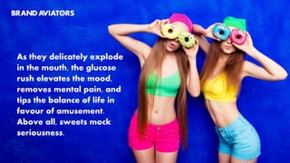 As they delicately explode
in the mouth, the glucose
rush elevates the mood,
removes mental pain, and
tips the balance of life in
favour of amusement.
Above all, sweets mock
seriousness.
 