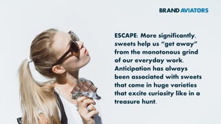 ESCAPE: More significantly,
sweets help us “get away”
from the monotonous grind
of our everyday work.
Anticipation has always
been associated with sweets
that come in huge varieties
that excite curiosity like in a
treasure hunt.
 