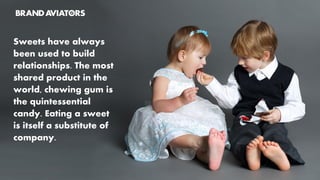 Sweets have always
been used to build
relationships. The most
shared product in the
world, chewing gum is
the quintessential
candy. Eating a sweet
is itself a substitute of
company.
 