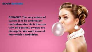 DEFIANCE: The very nature of
sweets is to be ambivalent
and subversive. As is the case
with all passions, sweets are
dimorphic: We want more of
that which is forbidden.
 
