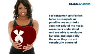 For consumer satisfaction
to be as complete as
possible, we must take
care not only of the needs
consumers understand
and are able to evaluate
but also and especially
the ones they are not
consciously aware of
 
