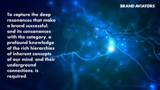 To capture the deep
resonances that make
a brand successful,
and its consonances
with the category, a
profound knowledge
of the rich hierarchies
of inherent concepts
of our mind, and their
underground
connections, is
required.
 