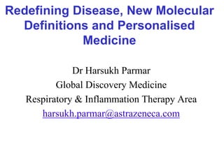 Redefining Disease, New Molecular
  Definitions and Personalised
            Medicine

              Dr Harsukh Parmar
          Global Discovery Medicine
   Respiratory & Inflammation Therapy Area
      harsukh.parmar@astrazeneca.com
 