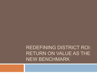 REDEFINING DISTRICT ROI:
RETURN ON VALUE AS THE
NEW BENCHMARK
 