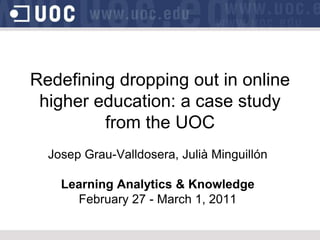 Redefiningdroppingout in online highereducation: a case studyfromthe UOC Josep Grau-Valldosera, Julià Minguillón Learning Analytics & Knowledge  February 27 - March 1, 2011 
