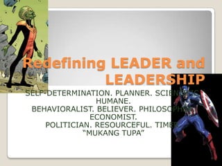 Redefining LEADER and
LEADERSHIP
SELF-DETERMINATION. PLANNER. SCIENTIFIC.
HUMANE.
BEHAVIORALIST. BELIEVER. PHILOSOPHER.
ECONOMIST.
POLITICIAN. RESOURCEFUL. TIMER.
“MUKANG TUPA”
 