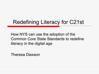 Redefining Literacy for C21st How NYS can use the adoption of the Common Core State Standards to redefine literacy in the digital age Theresa Dawson 