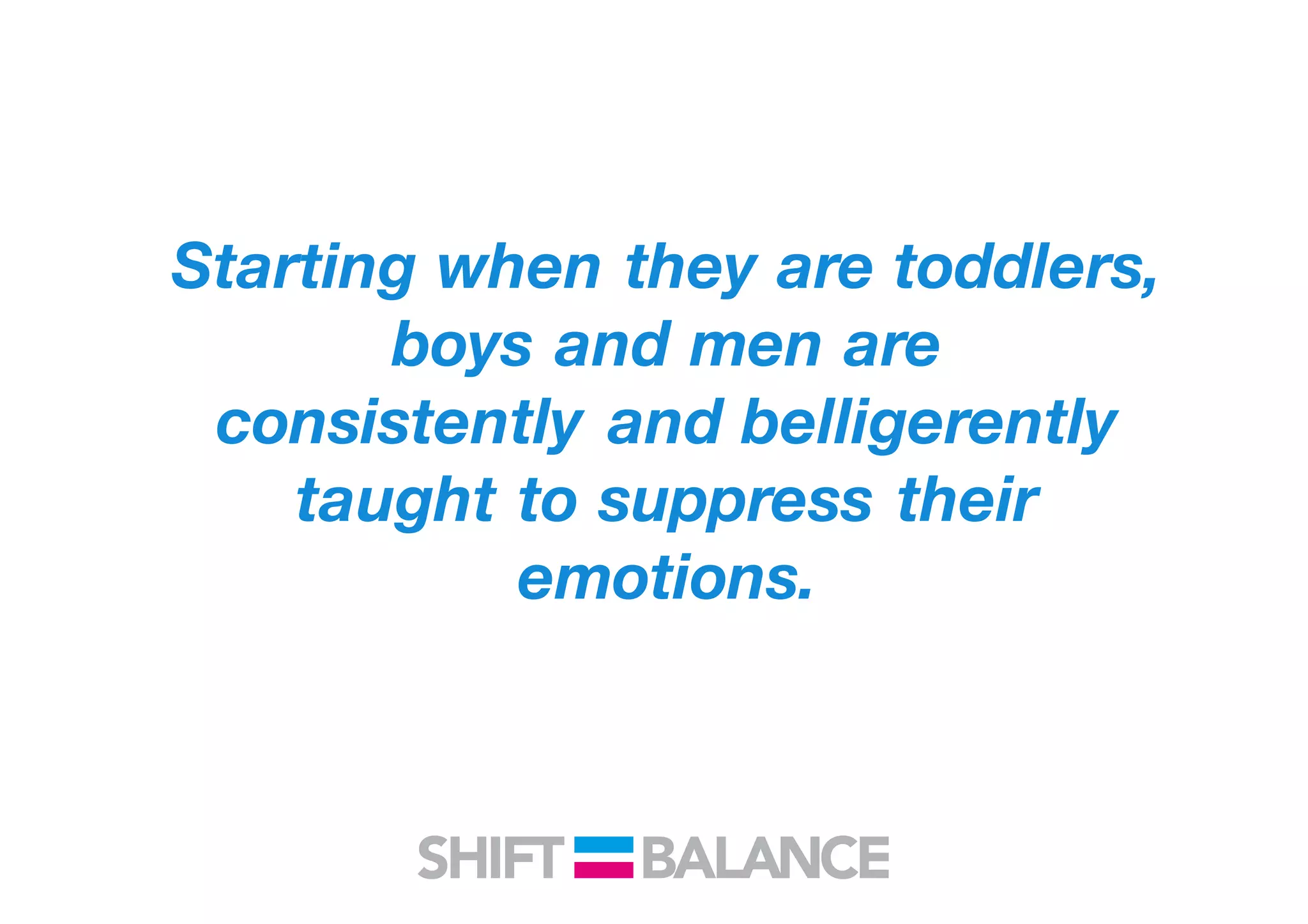 Starting when they are toddlers,
boys and men are
consistently and belligerently
taught to suppress their
emotions.
 