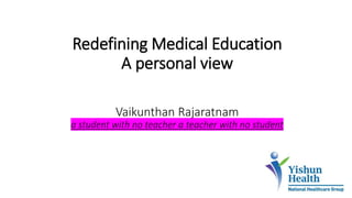 Redefining Medical Education
A personal view
Vaikunthan Rajaratnam
a student with no teacher a teacher with no student
 