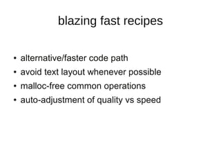 blazing fast recipes

●   alternative/faster code path
●   avoid text layout whenever possible
●   malloc-free common operations
●   auto-adjustment of quality vs speed
 