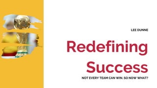 Redefining
Success
LEE DUNNE
NOT EVERY TEAM CAN WIN. SO NOW WHAT?
 