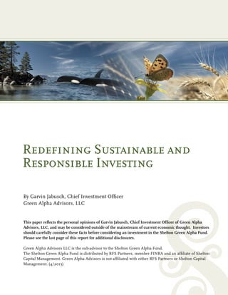 Redefining Sustainable and 
Responsible Investing 
By Garvin Jabusch, Chief Investment Officer 
Green Alpha Advisors, LLC 
This paper reflects the personal opinions of Garvin Jabusch, Chief Investment Officer of Green Alpha 
Advisors, LLC, and may be considered outside of the mainstream of current economic thought. Investors 
should carefully consider these facts before considering an investment in the Shelton Green Alpha Fund. 
Please see the last page of this report for additional disclosures. 
Green Alpha Advisors LLC is the sub-advisor to the Shelton Green Alpha Fund. 
The Shelton Green Alpha Fund is distributed by RFS Partners, member FINRA and an affiliate of Shelton 
Capital Management. Green Alpha Advisors is not affiliated with either RFS Partners or Shelton Capital 
Management. (4/2013) 
 