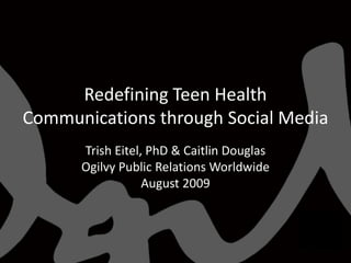Redefining Teen Health Communications through Social Media,[object Object],Trish Eitel, PhD & Caitlin Douglas,[object Object],Ogilvy Public Relations Worldwide,[object Object],August 2009,[object Object]