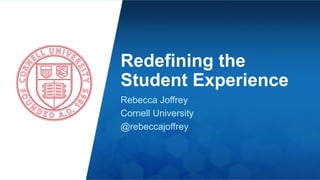 Redefining the 
Student Experience 
Rebecca Joffrey 
Cornell University 
@rebeccajoffrey 
 