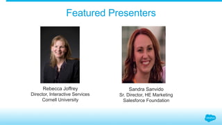 Featured Presenters 
Rebecca Joffrey 
Director, Interactive Services 
Cornell University 
Sandra Sanvido 
Sr. Director, HE Marketing 
Salesforce Foundation 
 