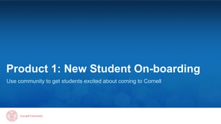 Product 1: New Student On-boarding 
Use community to get students excited about coming to Cornell 
 