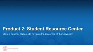 Product 2: Student Resource Center 
Make it easy for students to navigate the resources of the University 
 
