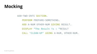 Mocking
© 2020 ThoughtWorks
ADD-TWO-INTS SECTION.
ADD A-NUM OTHER-NUM GIVING RESULT.
DISPLAY "The Result is : "RESULT
CALL 'CLEAN-UP' USING A-NUM, OTHER-NUM.
PERFORM PREPARE-SOMETHING.
 