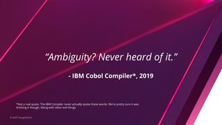 “Ambiguity? Never heard of it.”
- IBM Cobol Compiler*, 2019
© 2020 ThoughtWorks
*Not a real quote. The IBM Compiler never actually spoke these words. We’re pretty sure it was
thinking it though. Along with other evil things.
 